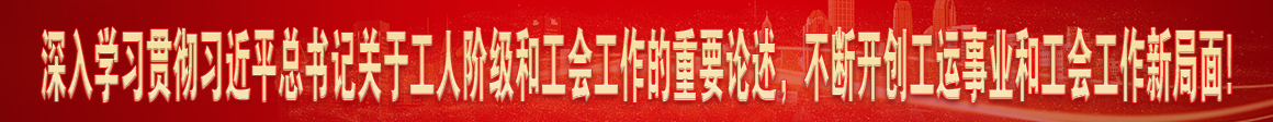 深入學習貫徹習近平總書記關(guān)于工人階級和工會工作的重要論述，不斷開創(chuàng)工運事業(yè)和工會工作新局面!